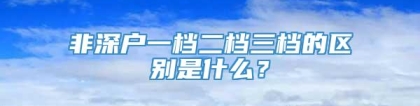 非深户一档二档三档的区别是什么？