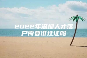 2022年深圳人才落户需要准迁证吗