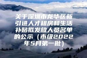 关于深圳市龙华区新引进人才租房和生活补贴拟发放人员名单的公示（市级2022年5月第一批）