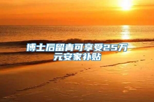 博士后留青可享受25万元安家补贴