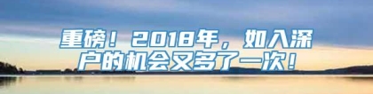 重磅！2018年，如入深户的机会又多了一次！