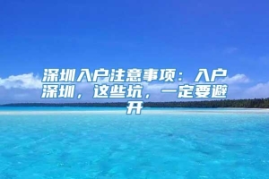 深圳入户注意事项：入户深圳，这些坑，一定要避开