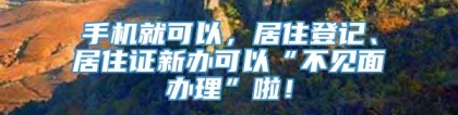 手机就可以，居住登记、居住证新办可以“不见面办理”啦！