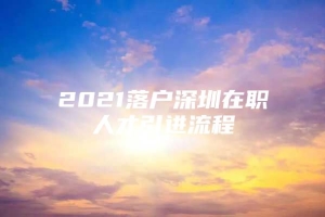 2021落户深圳在职人才引进流程