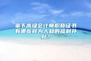 拿下高级会计师职称证书有哪些鲜为人知的福利补贴？