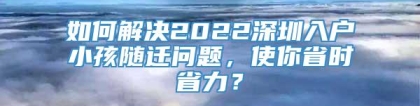 如何解决2022深圳入户小孩随迁问题，使你省时省力？