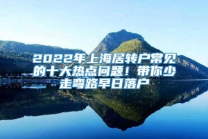 2022年上海居转户常见的十大热点问题！带你少走弯路早日落户