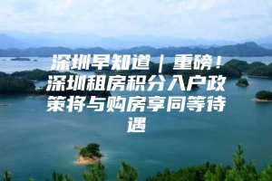 深圳早知道｜重磅！深圳租房积分入户政策将与购房享同等待遇