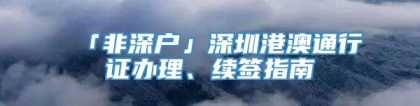 「非深户」深圳港澳通行证办理、续签指南