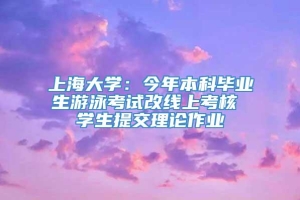 上海大学：今年本科毕业生游泳考试改线上考核 学生提交理论作业