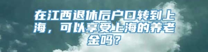 在江西退休后户口转到上海，可以享受上海的养老金吗？