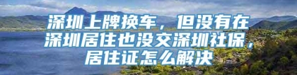 深圳上牌换车，但没有在深圳居住也没交深圳社保，居住证怎么解决