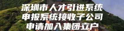 深圳市人才引进系统申报系统接收子公司申请加入集团立户