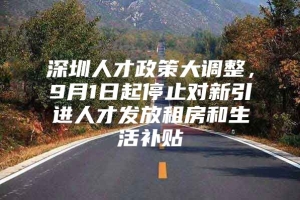 深圳人才政策大调整，9月1日起停止对新引进人才发放租房和生活补贴