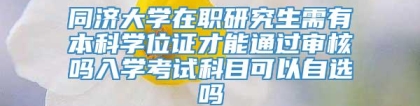 同济大学在职研究生需有本科学位证才能通过审核吗入学考试科目可以自选吗