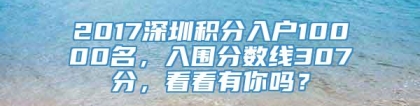 2017深圳积分入户10000名，入围分数线307分，看看有你吗？