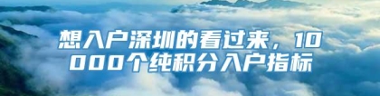 想入户深圳的看过来，10000个纯积分入户指标