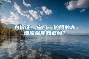 身份证、户口、护照的办理流程你知道吗？