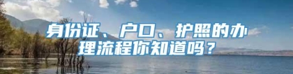 身份证、户口、护照的办理流程你知道吗？