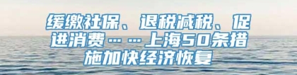 缓缴社保、退税减税、促进消费……上海50条措施加快经济恢复