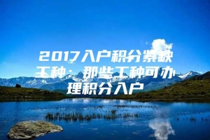 2017入户积分紧缺工种：那些工种可办理积分入户