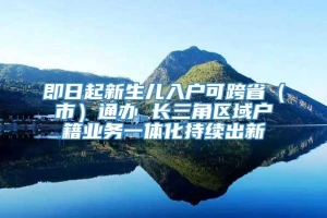 即日起新生儿入户可跨省（市）通办 长三角区域户籍业务一体化持续出新