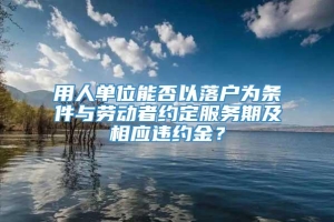 用人单位能否以落户为条件与劳动者约定服务期及相应违约金？