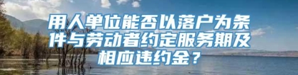 用人单位能否以落户为条件与劳动者约定服务期及相应违约金？