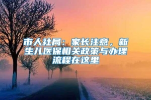 市人社局：家长注意，新生儿医保相关政策与办理流程在这里