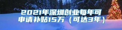 2021年深圳创业每年可申请补贴15万（可达3年）