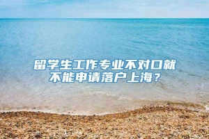 留学生工作专业不对口就不能申请落户上海？