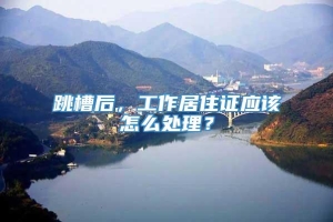 跳槽后，工作居住证应该怎么处理？