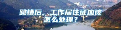 跳槽后，工作居住证应该怎么处理？