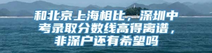 和北京上海相比，深圳中考录取分数线高得离谱，非深户还有希望吗