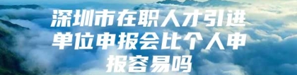 深圳市在职人才引进单位申报会比个人申报容易吗