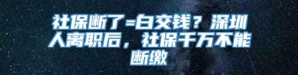 社保断了=白交钱？深圳人离职后，社保千万不能断缴