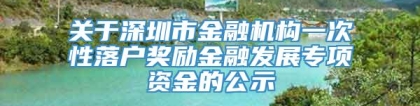 关于深圳市金融机构一次性落户奖励金融发展专项资金的公示