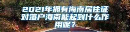 2021年拥有海南居住证对落户海南能起到什么作用呢？