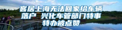 客居上海无法回家给车辆落户 兴化车管部门特事特办被点赞