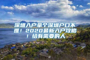 深圳入户拿个深圳户口不难！2020最新入户攻略！给有需要的人