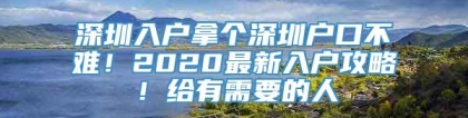 深圳入户拿个深圳户口不难！2020最新入户攻略！给有需要的人