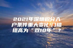 2021年深圳积分入户条件重大变化!门槛提高为“双10年”？