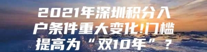 2021年深圳积分入户条件重大变化!门槛提高为“双10年”？