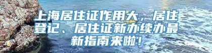 上海居住证作用大，居住登记、居住证新办续办最新指南来啦！