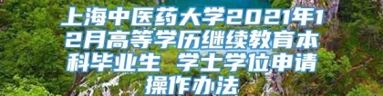 上海中医药大学2021年12月高等学历继续教育本科毕业生 学士学位申请操作办法