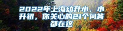 2022年上海幼升小、小升初，你关心的21个问答都在这