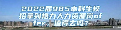 2022届985本科生校招拿到格力人力资源岗offer，值得去吗？