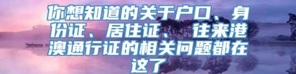 你想知道的关于户口、身份证、居住证、 往来港澳通行证的相关问题都在这了