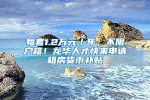 每套1.2万元／年，不限户籍！龙华人才快来申请租房货币补贴