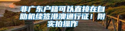 非广东户籍可以直接在自助机续签港澳通行证！附实拍操作